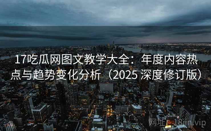 17吃瓜网图文教学大全:年度内容热点与趋势变化分析(2025 深度修订版)