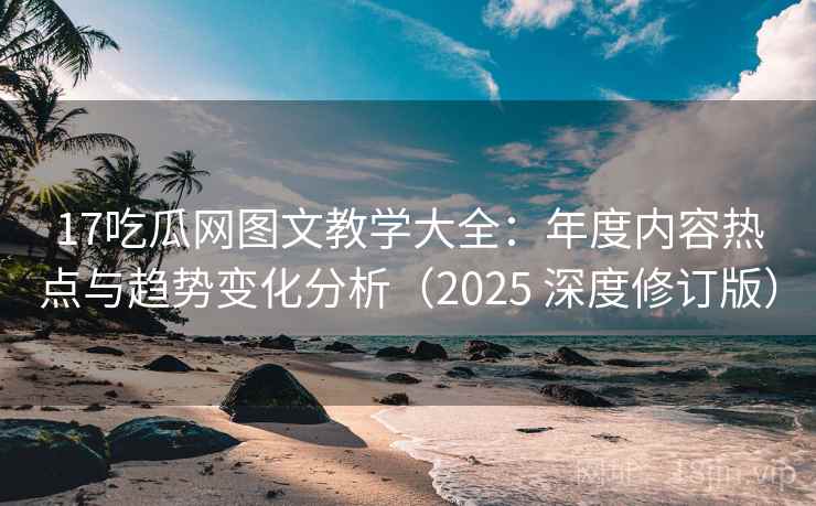 17吃瓜网图文教学大全:年度内容热点与趋势变化分析(2025 深度修订版)