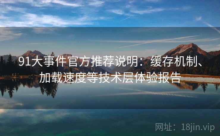 91大事件官方推荐说明:缓存机制、加载速度等技术层体验报告