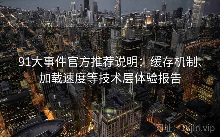 91大事件官方推荐说明:缓存机制、加载速度等技术层体验报告