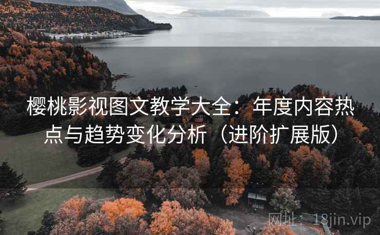 樱桃影视图文教学大全:年度内容热点与趋势变化分析(进阶扩展版)