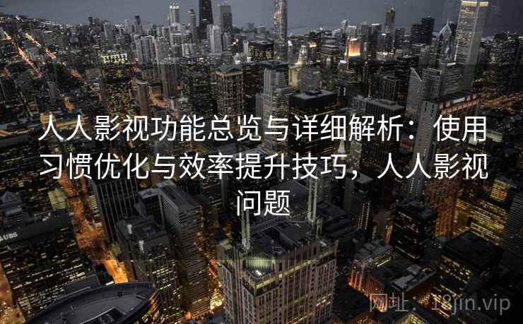 人人影视功能总览与详细解析:使用习惯优化与效率提升技巧,人人影视问题