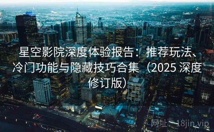 星空影院深度体验报告:推荐玩法、冷门功能与隐藏技巧合集(2025 深度修订版)