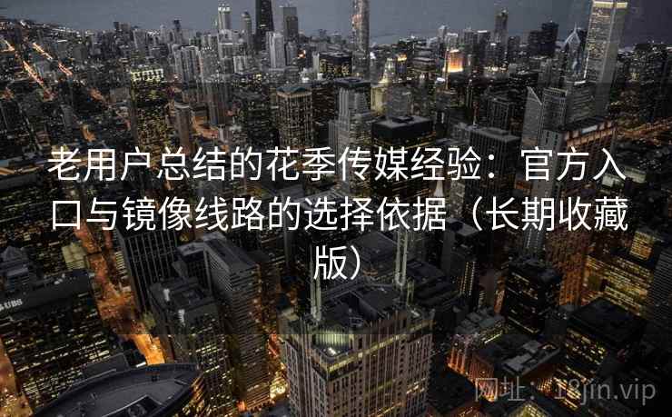 老用户总结的花季传媒经验:官方入口与镜像线路的选择依据(长期收藏版)