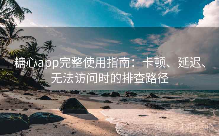 糖心app完整使用指南:卡顿、延迟、无法访问时的排查路径