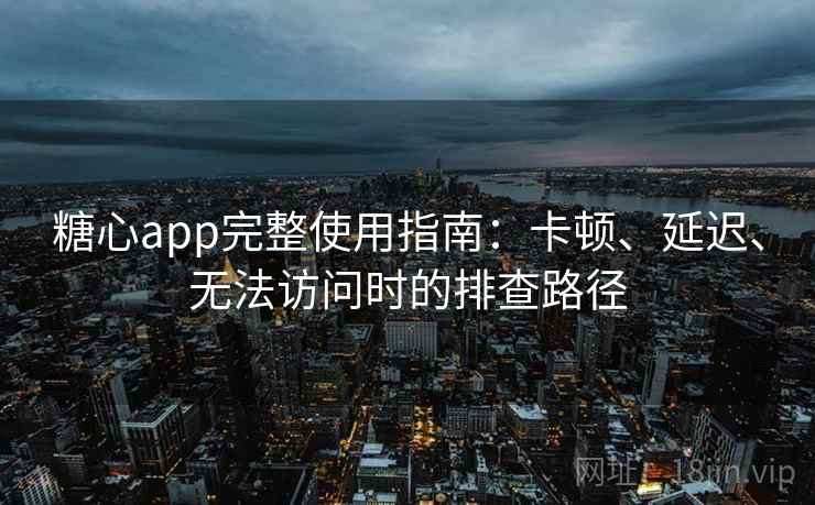 糖心app完整使用指南:卡顿、延迟、无法访问时的排查路径