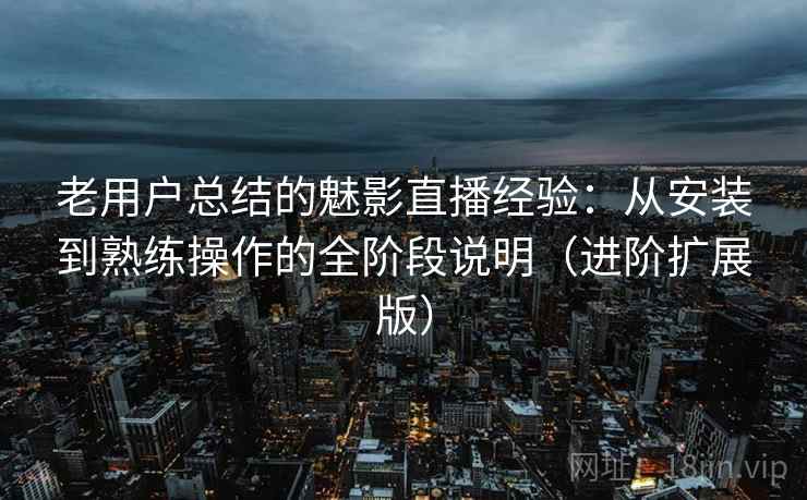 老用户总结的魅影直播经验:从安装到熟练操作的全阶段说明(进阶扩展版)
