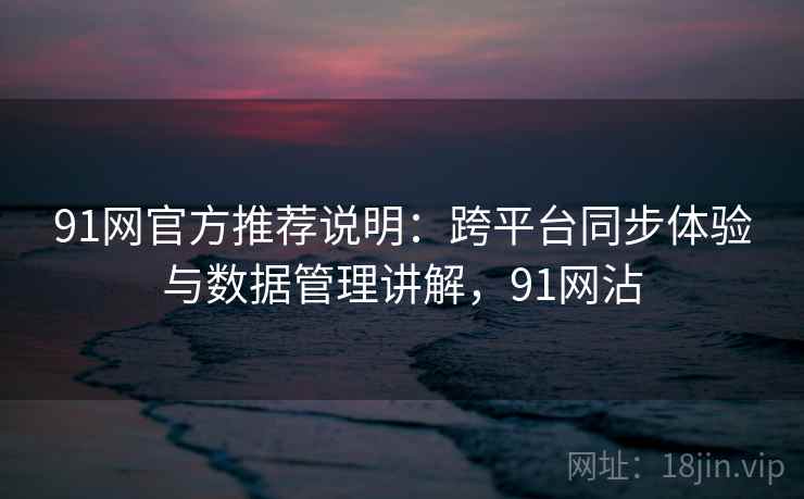 91网官方推荐说明:跨平台同步体验与数据管理讲解,91网沾
