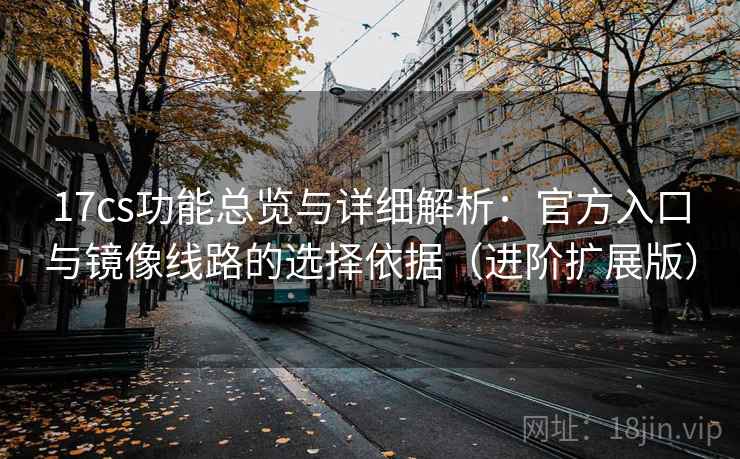 17cs功能总览与详细解析:官方入口与镜像线路的选择依据(进阶扩展版) 第2张 17cs功能总览与详细解析:官方入口与镜像线路的选择依据(进阶扩展版) 第2张