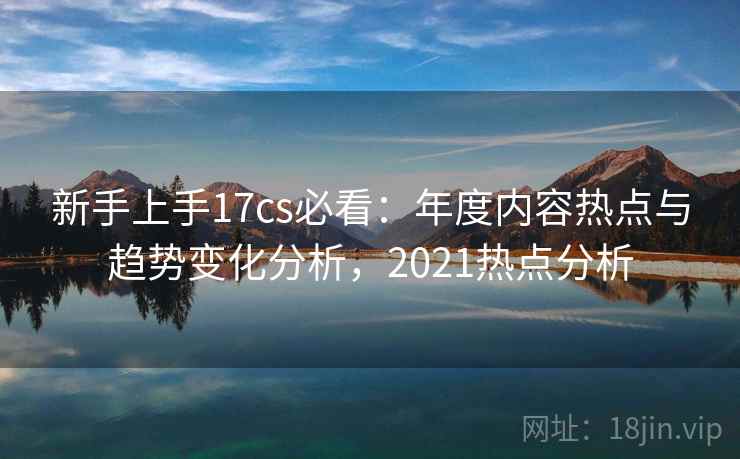 新手上手17cs必看:年度内容热点与趋势变化分析,2021热点分析 第2张 新手上手17cs必看:年度内容热点与趋势变化分析,2021热点分析 第2张