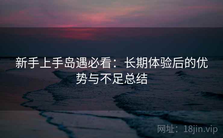 新手上手岛遇必看：长期体验后的优势与不足总结  第1张