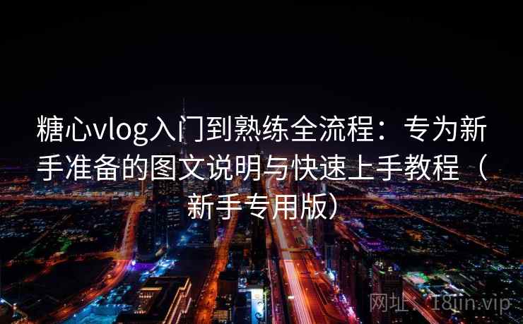 糖心vlog入门到熟练全流程：专为新手准备的图文说明与快速上手教程（新手专用版）  第1张