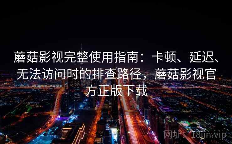 蘑菇影视完整使用指南：卡顿、延迟、无法访问时的排查路径，蘑菇影视官方正版下载