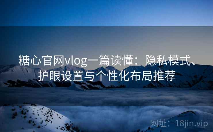 糖心官网vlog一篇读懂:隐私模式、护眼设置与个性化布局推荐