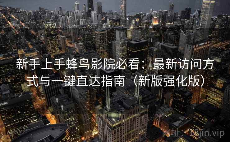 新手上手蜂鸟影院必看：最新访问方式与一键直达指南（新版强化版）