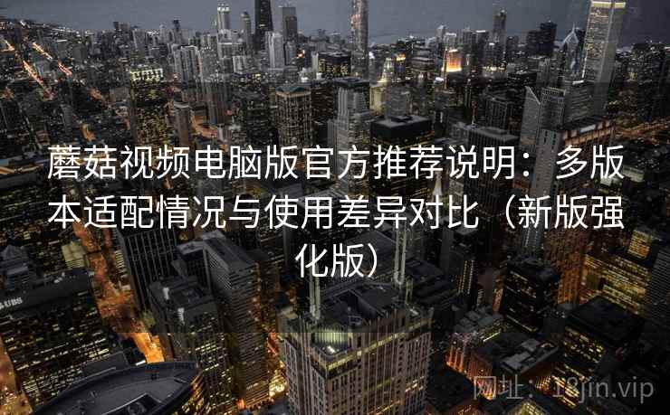 蘑菇视频电脑版官方推荐说明：多版本适配情况与使用差异对比（新版强化版）