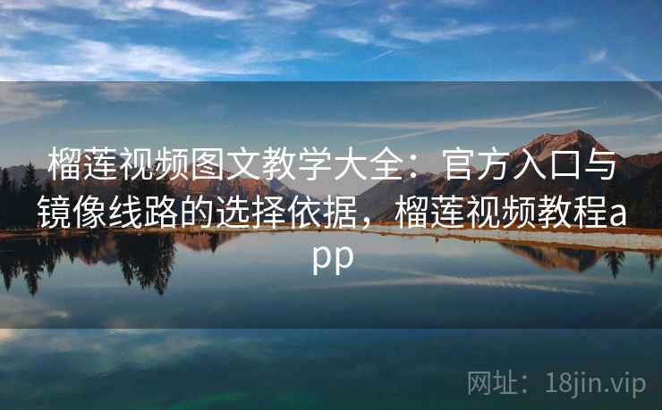 榴莲视频图文教学大全:官方入口与镜像线路的选择依据,榴莲视频教程app