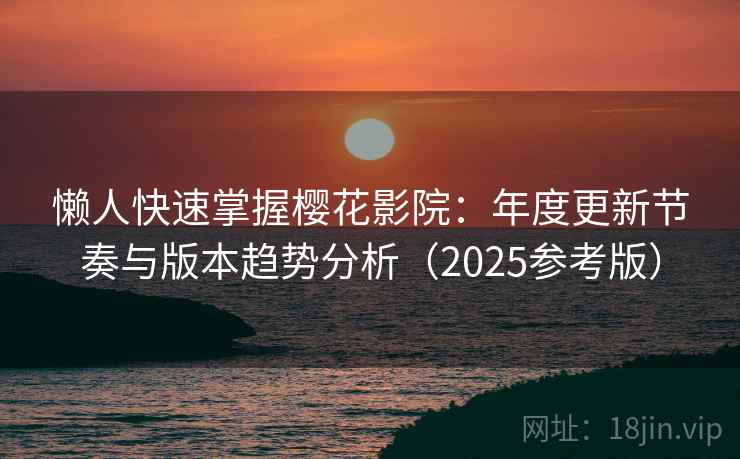 懒人快速掌握樱花影院:年度更新节奏与版本趋势分析(2025参考版)