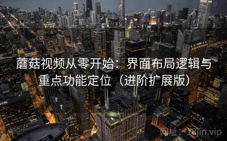 蘑菇视频从零开始：界面布局逻辑与重点功能定位（进阶扩展版）