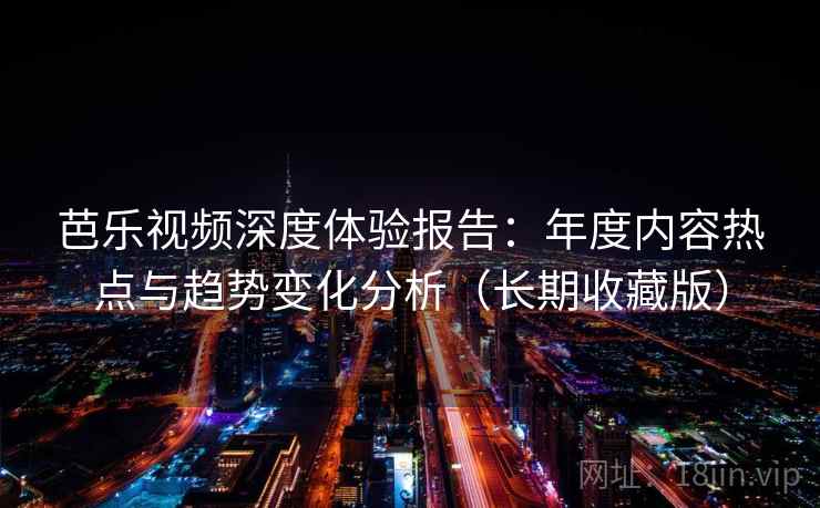 芭乐视频深度体验报告：年度内容热点与趋势变化分析（长期收藏版）