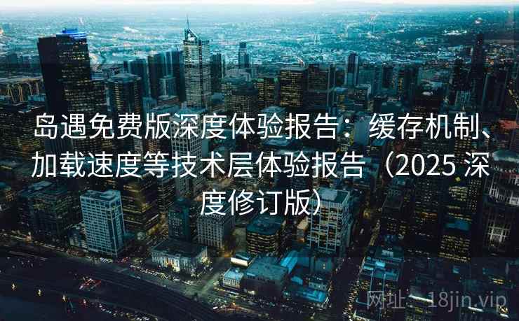 岛遇免费版深度体验报告：缓存机制、加载速度等技术层体验报告（2025 深度修订版）  第1张