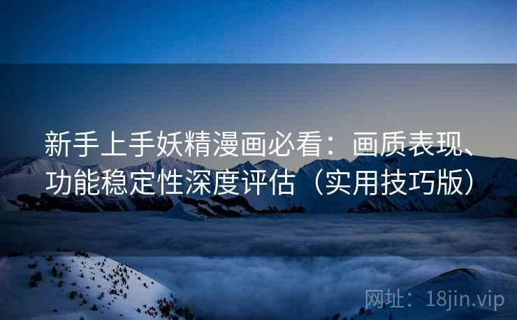 新手上手妖精漫画必看：画质表现、功能稳定性深度评估（实用技巧版）