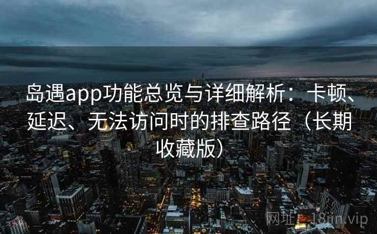 岛遇app功能总览与详细解析:卡顿、延迟、无法访问时的排查路径(长期收藏版)
