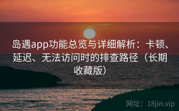 岛遇app功能总览与详细解析:卡顿、延迟、无法访问时的排查路径(长期收藏版)