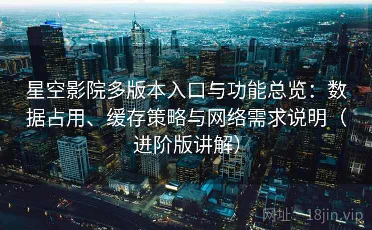 星空影院多版本入口与功能总览：数据占用、缓存策略与网络需求说明（进阶版讲解）