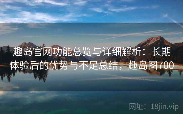 趣岛官网功能总览与详细解析：长期体验后的优势与不足总结，趣岛图700