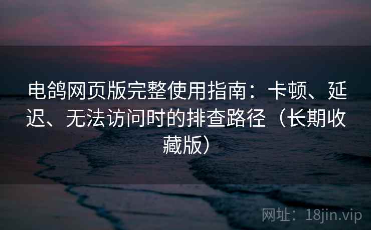 电鸽网页版完整使用指南:卡顿、延迟、无法访问时的排查路径(长期收藏版) 第2张 电鸽网页版完整使用指南:卡顿、延迟、无法访问时的排查路径(长期收藏版) 第2张