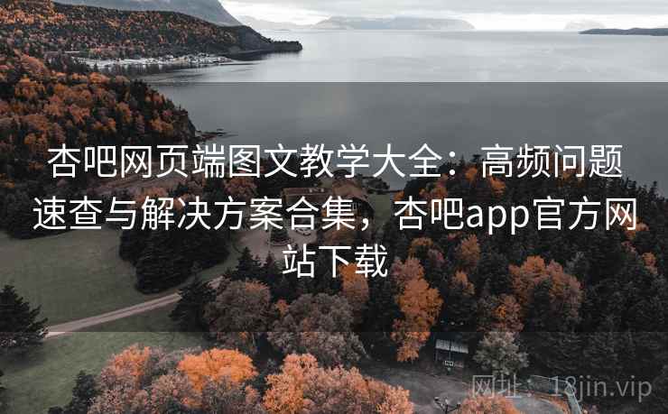杏吧网页端图文教学大全:高频问题速查与解决方案合集,杏吧app官方网站下载 第2张 杏吧网页端图文教学大全:高频问题速查与解决方案合集,杏吧app官方网站下载 第2张