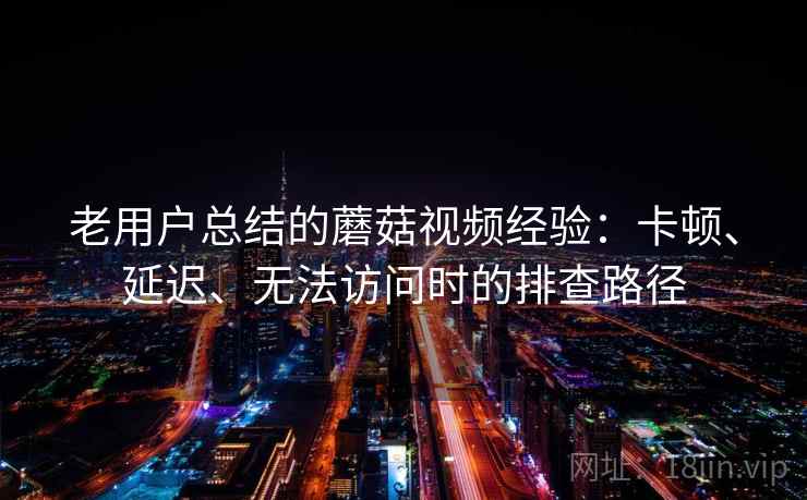 老用户总结的蘑菇视频经验：卡顿、延迟、无法访问时的排查路径  第2张