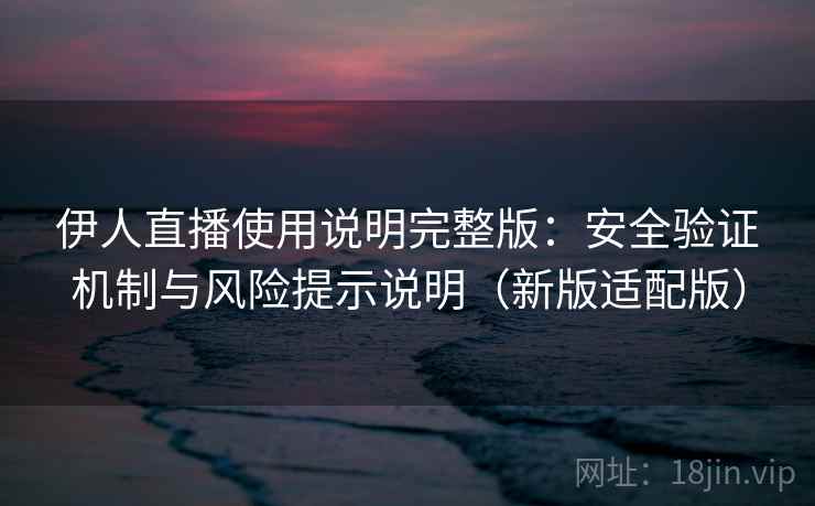 伊人直播使用说明完整版：安全验证机制与风险提示说明（新版适配版）  第2张