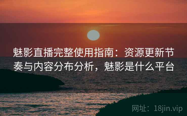 魅影直播完整使用指南：资源更新节奏与内容分布分析，魅影是什么平台  第1张