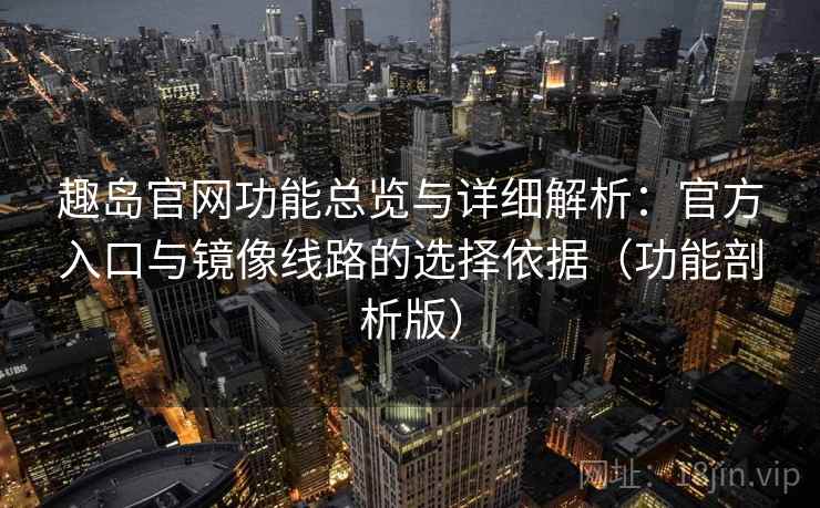 趣岛官网功能总览与详细解析:官方入口与镜像线路的选择依据(功能剖析版) 第2张 趣岛官网功能总览与详细解析:官方入口与镜像线路的选择依据(功能剖析版) 第2张