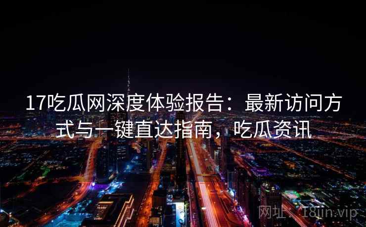 17吃瓜网深度体验报告：最新访问方式与一键直达指南，吃瓜资讯