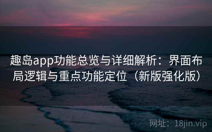 趣岛app功能总览与详细解析：界面布局逻辑与重点功能定位（新版强化版）