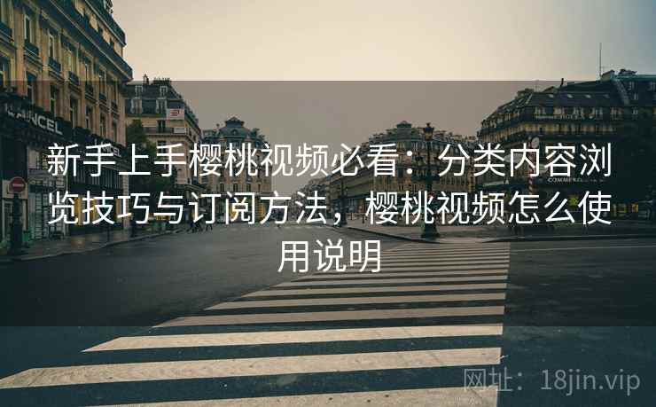 新手上手樱桃视频必看：分类内容浏览技巧与订阅方法，樱桃视频怎么使用说明