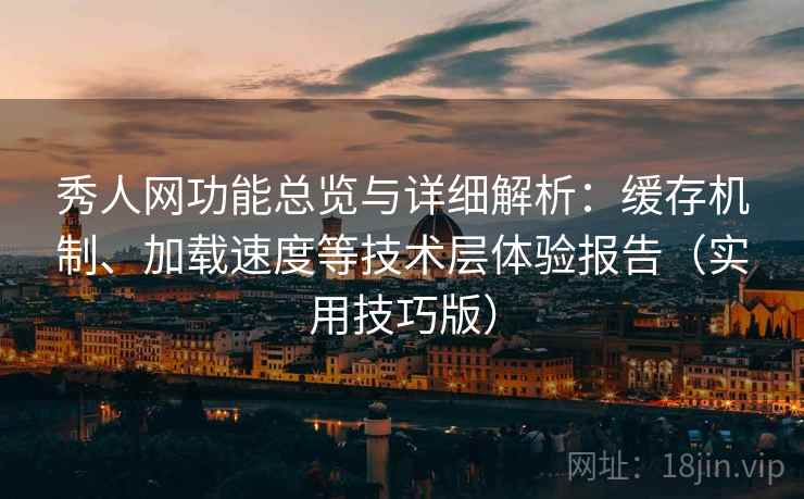 秀人网功能总览与详细解析：缓存机制、加载速度等技术层体验报告（实用技巧版）