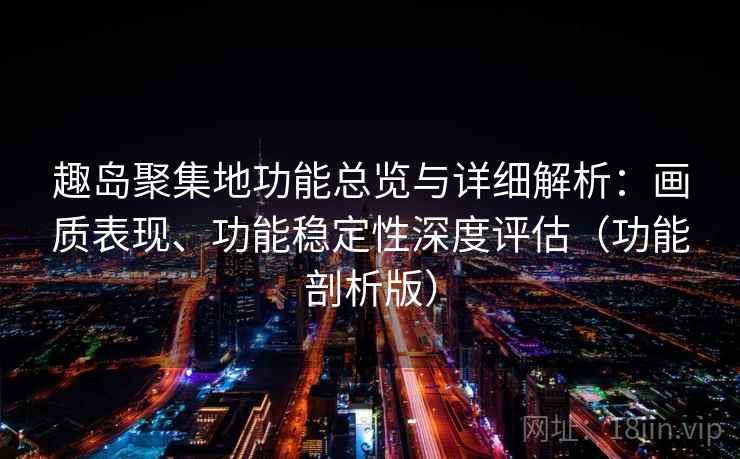 趣岛聚集地功能总览与详细解析：画质表现、功能稳定性深度评估（功能剖析版）