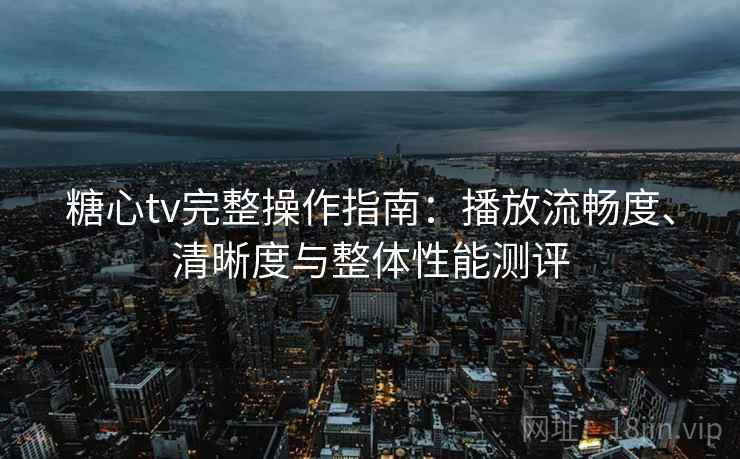 糖心tv完整操作指南：播放流畅度、清晰度与整体性能测评