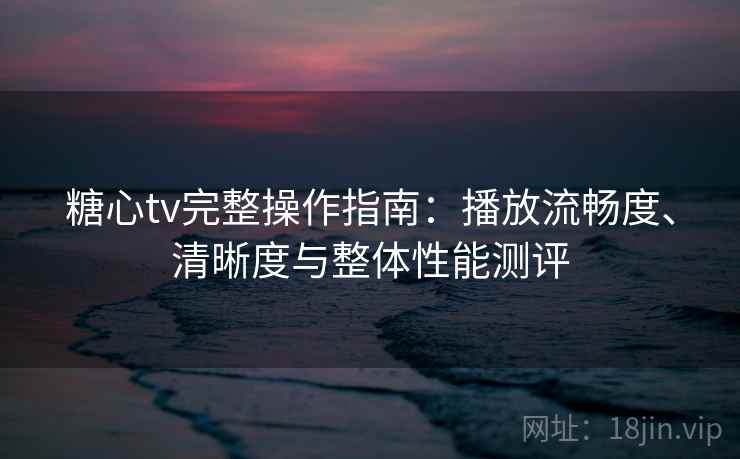 糖心tv完整操作指南：播放流畅度、清晰度与整体性能测评