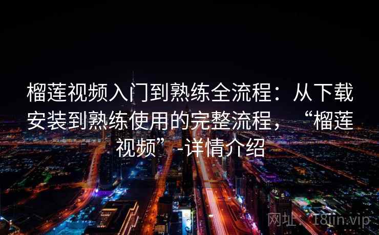榴莲视频入门到熟练全流程：从下载安装到熟练使用的完整流程，“榴莲视频”-详情介绍