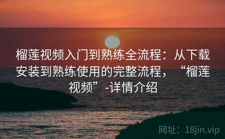 榴莲视频入门到熟练全流程：从下载安装到熟练使用的完整流程，“榴莲视频”-详情介绍