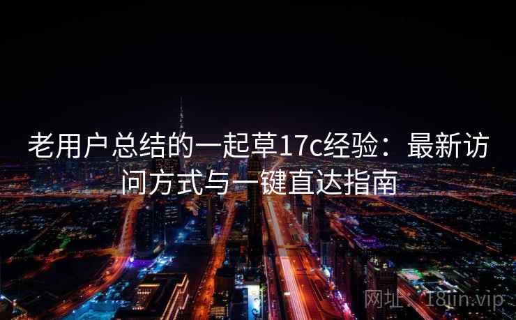 老用户总结的一起草17c经验：最新访问方式与一键直达指南