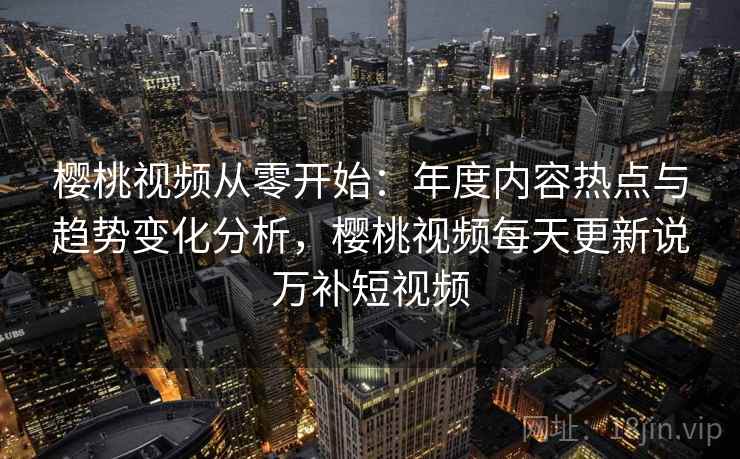 樱桃视频从零开始：年度内容热点与趋势变化分析，樱桃视频每天更新说万补短视频