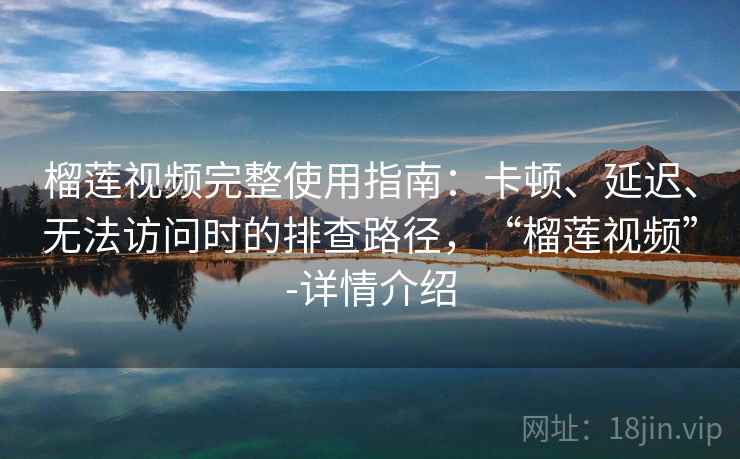 榴莲视频完整使用指南：卡顿、延迟、无法访问时的排查路径，“榴莲视频”-详情介绍