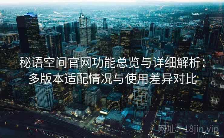 秘语空间官网功能总览与详细解析：多版本适配情况与使用差异对比