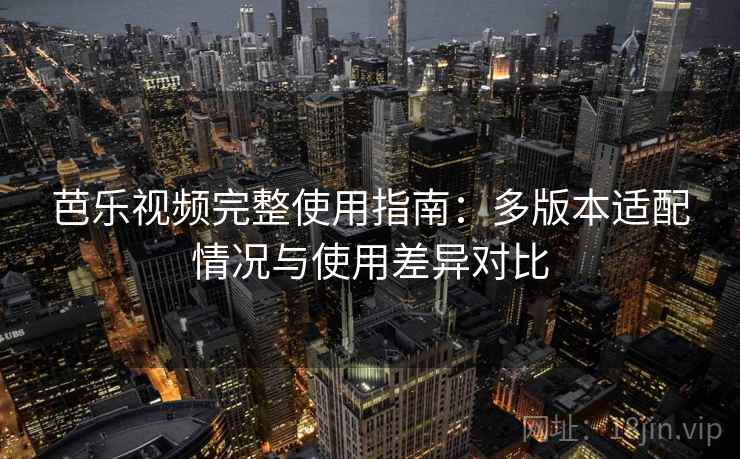 芭乐视频完整使用指南：多版本适配情况与使用差异对比